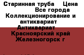 Старинная труба  › Цена ­ 20 000 - Все города Коллекционирование и антиквариат » Антиквариат   . Красноярский край,Железногорск г.